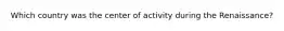 Which country was the center of activity during the Renaissance?