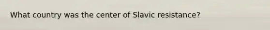 What country was the center of Slavic resistance?