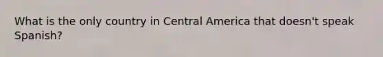 What is the only country in Central America that doesn't speak Spanish?