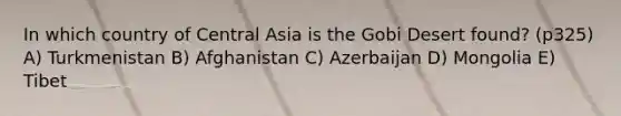 In which country of Central Asia is the Gobi Desert found? (p325) A) Turkmenistan B) Afghanistan C) Azerbaijan D) Mongolia E) Tibet