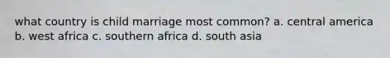 what country is child marriage most common? a. central america b. west africa c. southern africa d. south asia