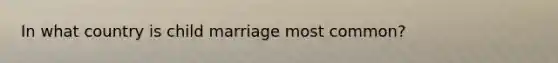 In what country is child marriage most common?