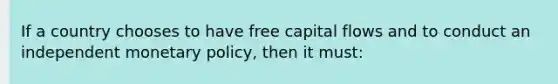 If a country chooses to have free capital flows and to conduct an independent <a href='https://www.questionai.com/knowledge/kEE0G7Llsx-monetary-policy' class='anchor-knowledge'>monetary policy</a>, then it must: