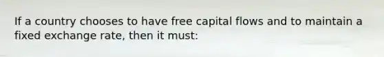 If a country chooses to have free capital flows and to maintain a fixed exchange rate, then it must: