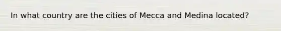 In what country are the cities of Mecca and Medina located?