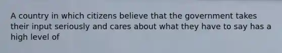 A country in which citizens believe that the government takes their input seriously and cares about what they have to say has a high level of