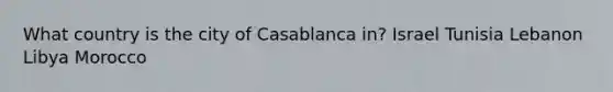 What country is the city of Casablanca in? Israel Tunisia Lebanon Libya Morocco