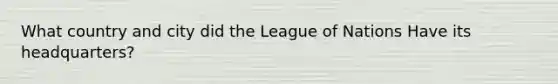 What country and city did the League of Nations Have its headquarters?