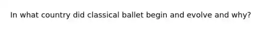 In what country did classical ballet begin and evolve and why?