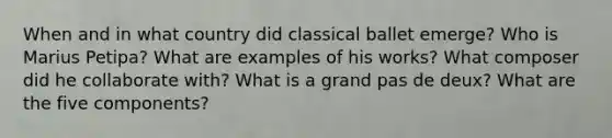 When and in what country did classical ballet emerge? Who is Marius Petipa? What are examples of his works? What composer did he collaborate with? What is a grand pas de deux? What are the five components?