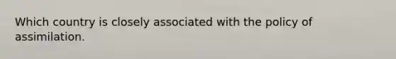 Which country is closely associated with the policy of assimilation.