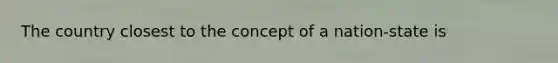 The country closest to the concept of a nation-state is