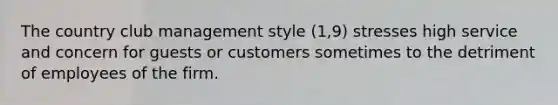 The country club management style (1,9) stresses high service and concern for guests or customers sometimes to the detriment of employees of the firm.