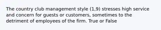 The country club management style (1,9) stresses high service and concern for guests or customers, sometimes to the detriment of employees of the firm. True or False