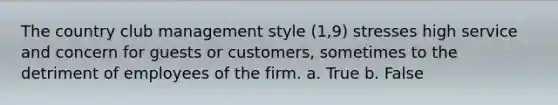 The country club management style (1,9) stresses high service and concern for guests or customers, sometimes to the detriment of employees of the firm. a. True b. False