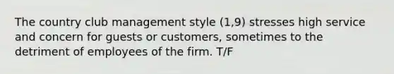 The country club management style (1,9) stresses high service and concern for guests or customers, sometimes to the detriment of employees of the firm. T/F