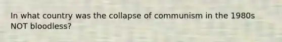 In what country was the collapse of communism in the 1980s NOT bloodless?