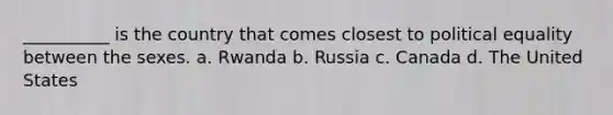 __________ is the country that comes closest to political equality between the sexes. a. Rwanda b. Russia c. Canada d. The United States