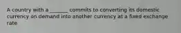 A country with a _______ commits to converting its domestic currency on demand into another currency at a fixed exchange rate