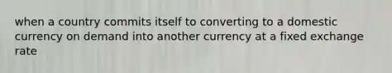 when a country commits itself to converting to a domestic currency on demand into another currency at a fixed exchange rate