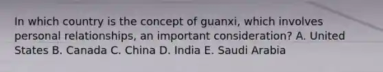 In which country is the concept of guanxi, which involves personal relationships, an important consideration? A. United States B. Canada C. China D. India E. Saudi Arabia