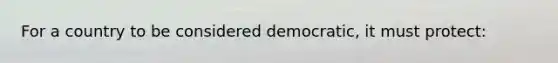 For a country to be considered democratic, it must protect: