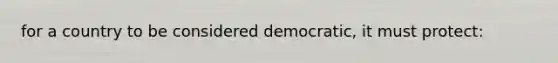 for a country to be considered democratic, it must protect: