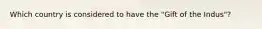 Which country is considered to have the "Gift of the Indus"?