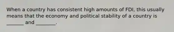 When a country has consistent high amounts of FDI, this usually means that the economy and political stability of a country is _______ and ________.