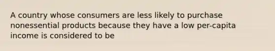 A country whose consumers are less likely to purchase nonessential products because they have a low per-capita income is considered to be