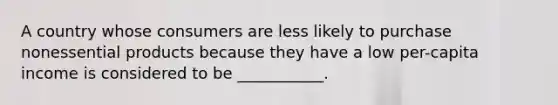 A country whose consumers are less likely to purchase nonessential products because they have a low per-capita income is considered to be ___________.