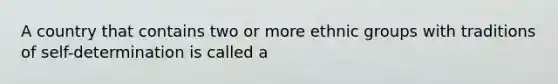 A country that contains two or more ethnic groups with traditions of self-determination is called a
