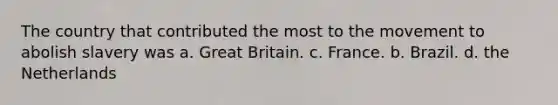 The country that contributed the most to the movement to abolish slavery was a. Great Britain. c. France. b. Brazil. d. the Netherlands