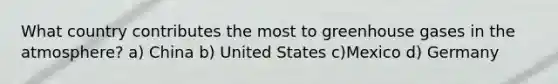 What country contributes the most to greenhouse gases in the atmosphere? a) China b) United States c)Mexico d) Germany