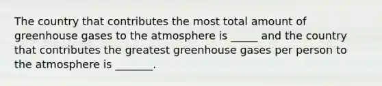 The country that contributes the most total amount of greenhouse gases to the atmosphere is _____ and the country that contributes the greatest greenhouse gases per person to the atmosphere is _______.