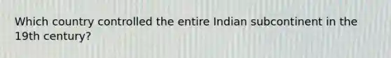 Which country controlled the entire Indian subcontinent in the 19th century?