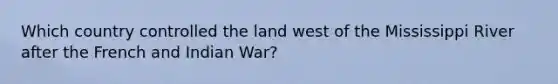 Which country controlled the land west of the Mississippi River after the French and Indian War?