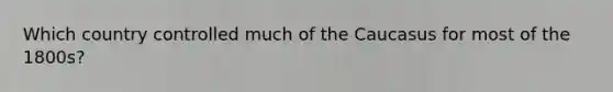Which country controlled much of the Caucasus for most of the 1800s?