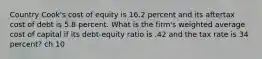 Country Cook's cost of equity is 16.2 percent and its aftertax cost of debt is 5.8 percent. What is the firm's weighted average cost of capital if its debt-equity ratio is .42 and the tax rate is 34 percent? ch 10