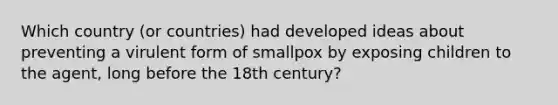 Which country (or countries) had developed ideas about preventing a virulent form of smallpox by exposing children to the agent, long before the 18th century?