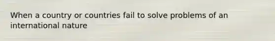 When a country or countries fail to solve problems of an international nature