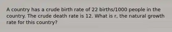 A country has a crude birth rate of 22 births/1000 people in the country. The crude death rate is 12. What is r, the natural growth rate for this country?