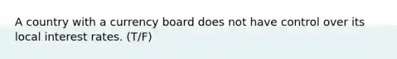 A country with a currency board does not have control over its local interest rates. (T/F)