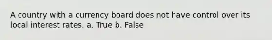 A country with a currency board does not have control over its local interest rates. a. True b. False