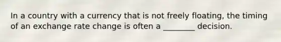 In a country with a currency that is not freely floating, the timing of an exchange rate change is often a ________ decision.