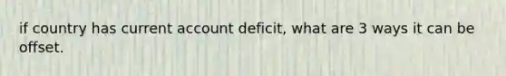 if country has current account deficit, what are 3 ways it can be offset.