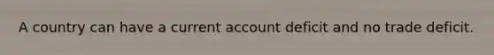 A country can have a current account deficit and no trade deficit.