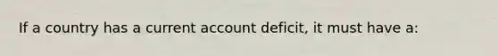 If a country has a current account deficit, it must have a: