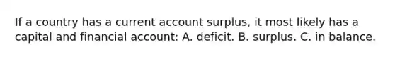 If a country has a current account surplus, it most likely has a capital and financial account: A. deficit. B. surplus. C. in balance.