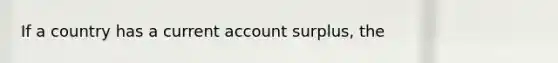 If a country has a current account surplus, the